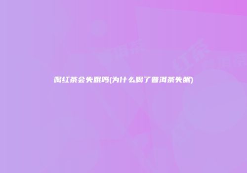 喝红茶会失眠吗(为什么喝了普洱茶失眠)