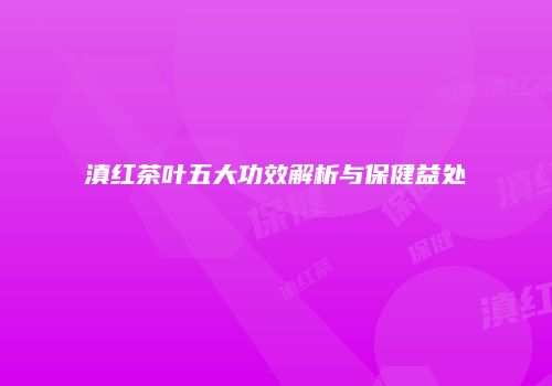 滇红茶叶五大功效解析与保健益处