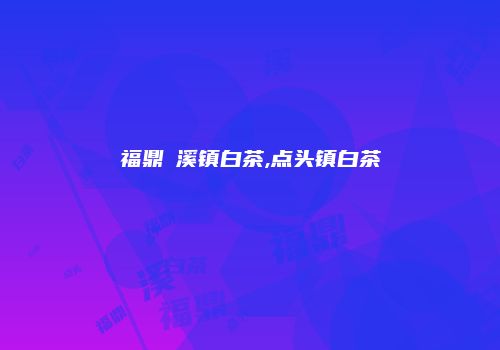 福鼎磻溪镇白茶,点头镇白茶