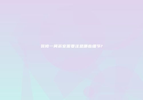 装修一间茶室需要注意哪些细节?