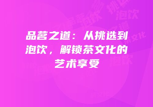 品茗之道：从挑选到泡饮，解锁茶文化的艺术享受