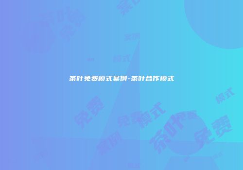 茶叶免费模式案例-茶叶合作模式