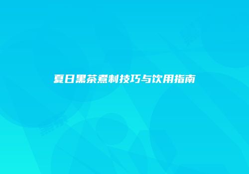 夏日黑茶煮制技巧与饮用指南