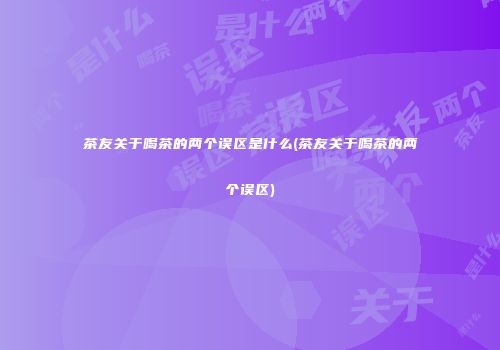 茶友关于喝茶的两个误区是什么(茶友关于喝茶的两个误区)