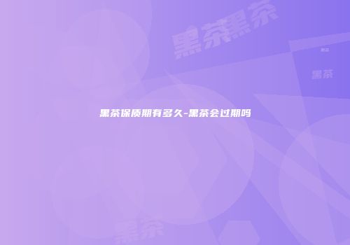 黑茶保质期有多久-黑茶会过期吗