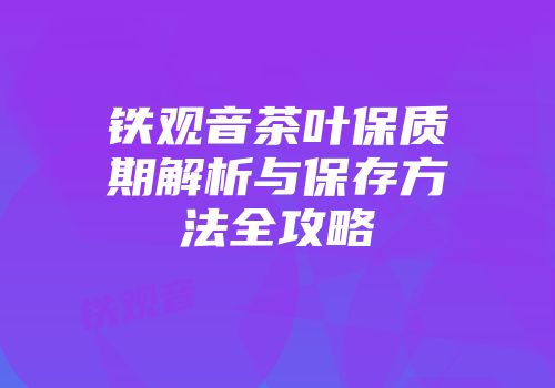 铁观音茶叶保质期解析与保存方法全攻略