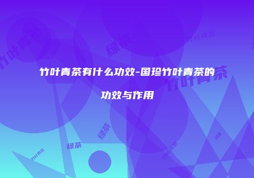 竹叶青茶有什么功效-国珍竹叶青茶的功效与作用