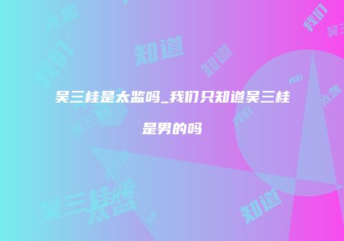 吴三桂是太监吗_我们只知道吴三桂是男的吗