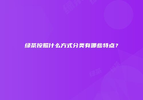 绿茶按照什么方式分类有哪些特点？
