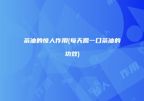 茶油的惊人作用(每天喝一口茶油的功效)
