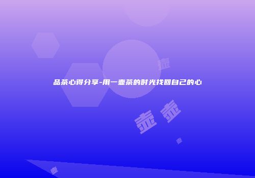 品茶心得分享-用一壶茶的时光找回自己的心