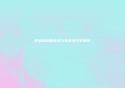 泡茶杯材质选择与泡茶技巧全解析