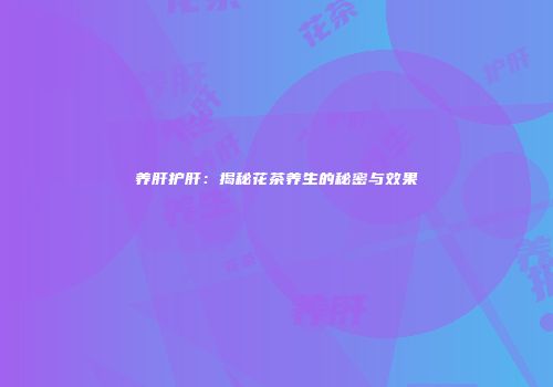 养肝护肝：揭秘花茶养生的秘密与效果