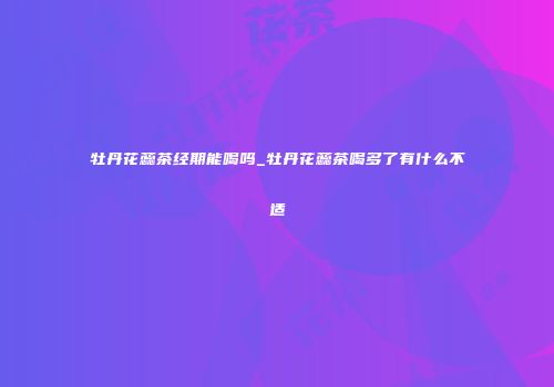 牡丹花蕊茶经期能喝吗_牡丹花蕊茶喝多了有什么不适