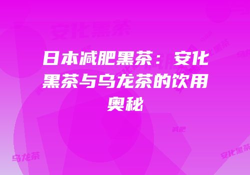 日本减肥黑茶：安化黑茶与乌龙茶的饮用奥秘