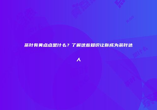 茶叶有黄点点是什么？了解这些知识让你成为茶叶达人