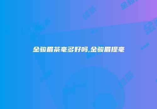 金骏眉茶毫多好吗,金骏眉提毫