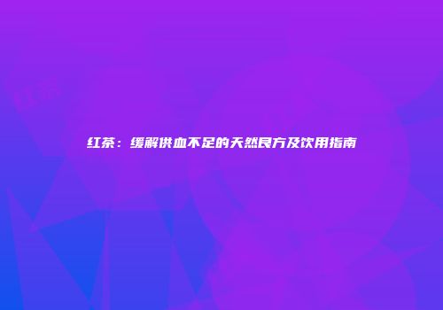 红茶：缓解供血不足的天然良方及饮用指南