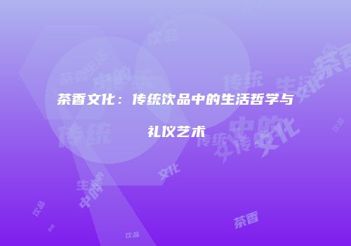 茶香文化：传统饮品中的生活哲学与礼仪艺术