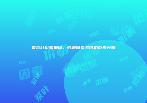 香茶叶价格揭秘：影响因素与价格范围分析