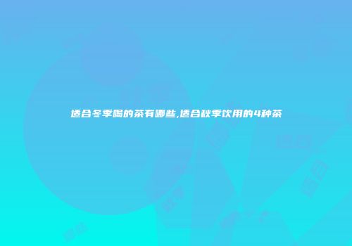 适合冬季喝的茶有哪些,适合秋季饮用的4种茶