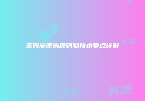 茶园施肥的原则和技术要点详解