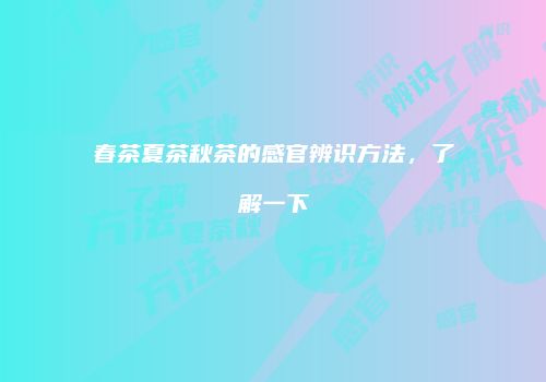 春茶夏茶秋茶的感官辨识方法，了解一下