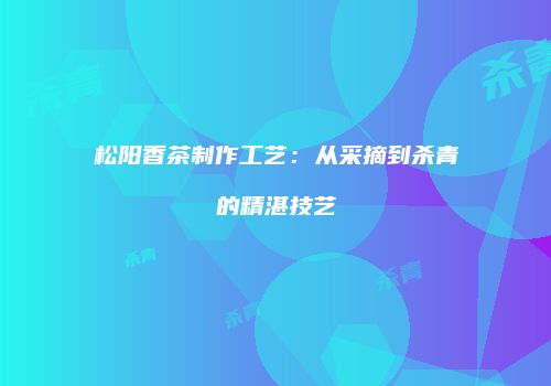 松阳香茶制作工艺：从采摘到杀青的精湛技艺