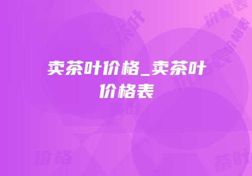 卖茶叶价格_卖茶叶价格表