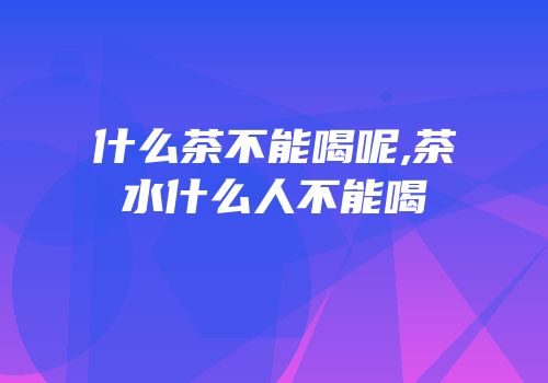 什么茶不能喝呢,茶水什么人不能喝