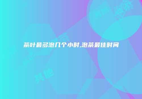 茶叶最多泡几个小时,泡茶最佳时间