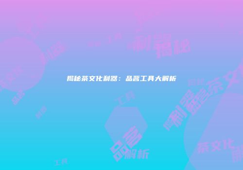 揭秘茶文化利器：品茗工具大解析