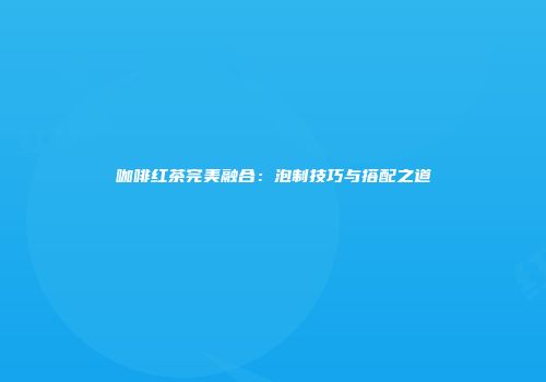 咖啡红茶完美融合：泡制技巧与搭配之道