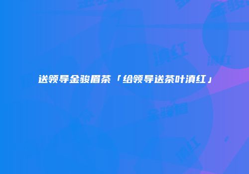 送领导金骏眉茶「给领导送茶叶滇红」