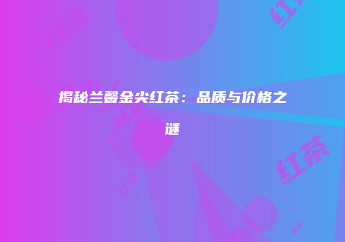 揭秘兰馨金尖红茶：品质与价格之谜