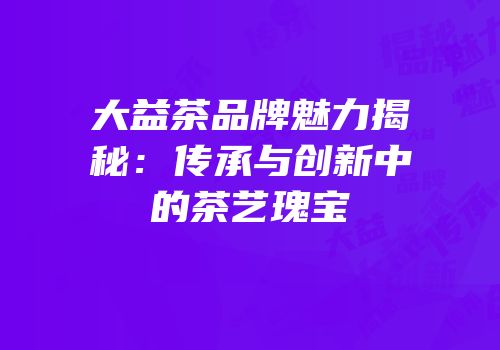 大益茶品牌魅力揭秘：传承与创新中的茶艺瑰宝