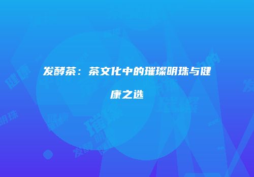 发酵茶：茶文化中的璀璨明珠与健康之选