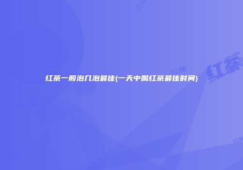 红茶一般泡几泡最佳(一天中喝红茶最佳时间)