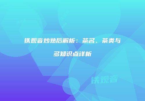 铁观音炒熟后解析：茶名、茶类与多知识点详析