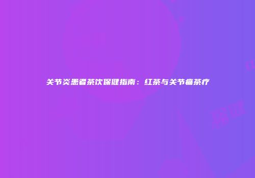 关节炎患者茶饮保健指南：红茶与关节痛茶疗