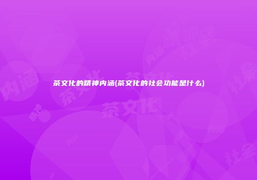 茶文化的精神内涵(茶文化的社会功能是什么)