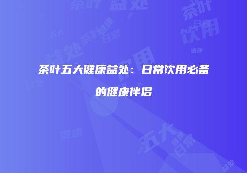 茶叶五大健康益处：日常饮用必备的健康伴侣