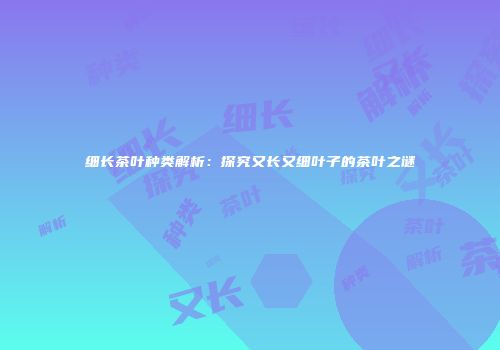 细长茶叶种类解析：探究又长又细叶子的茶叶之谜