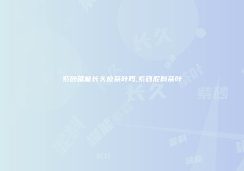 紫砂罐能长久放茶叶吗,紫砂泥料茶叶