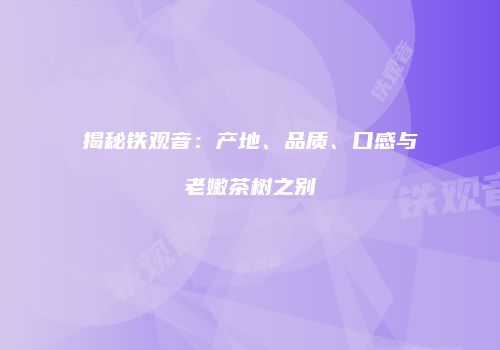 揭秘铁观音：产地、品质、口感与老嫩茶树之别