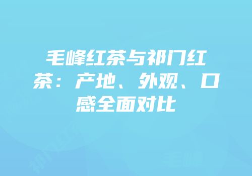 毛峰红茶与祁门红茶：产地、外观、口感全面对比