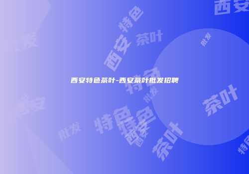 西安特色茶叶-西安茶叶批发招聘