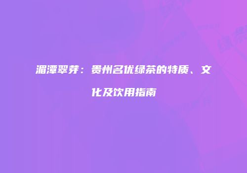 湄潭翠芽：贵州名优绿茶的特质、文化及饮用指南