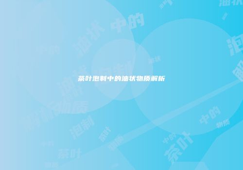 茶叶泡制中的油状物质解析