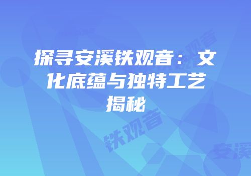 探寻安溪铁观音：文化底蕴与独特工艺揭秘